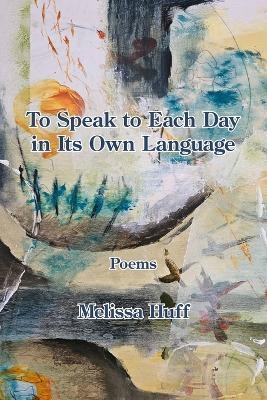 To Speak to Each Day in Its Own Language - Melissa Huff