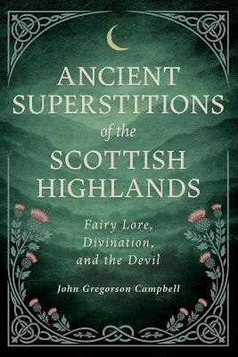 Ancient Superstitions of the Scottish Highlands: Fairy Lore, Divination, and the Devil - John Gregorson Campbell