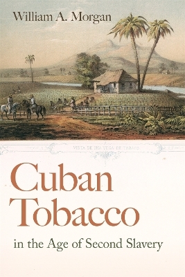 Cuban Tobacco in the Age of Second Slavery - William A. Morgan