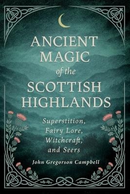 Ancient Magic of the Scottish Highlands: Superstition, Fairy Lore, Witchcraft, and Seers - John Gregorson Campbell
