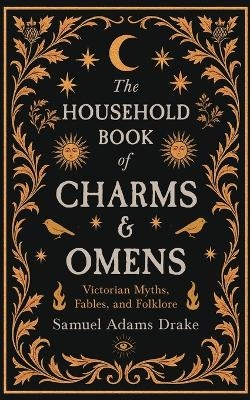 The Household Book of Charms and Omens: Victorian Myths, Fables, and Folklore - Samuel Adams Drake