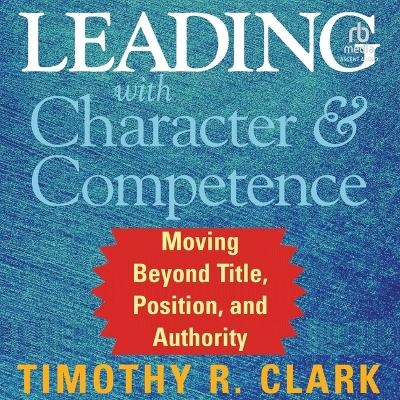 Leading with Character and Competence - Timothy R Clark