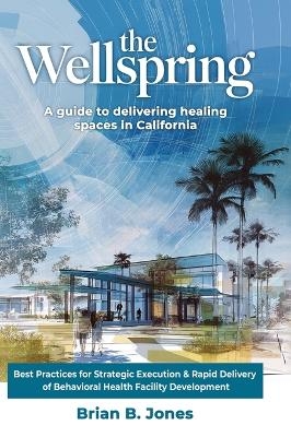 The Wellspring, A Guide to Delivering Healing Spaces in California - Brian B Jones