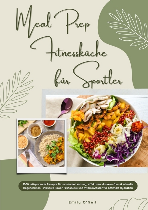 Meal Prep Fitnessk&uuml;che f&uuml;r Sportler: 1000 zeitsparende Rezepte f&uuml;r maximale Leistung, effektiven Muskelaufbau & schnelle Regeneration - inkl. Power-Fr&uuml;hst&uuml;cke und Vitaminwasser f&uuml;r optimale Hydration - Emily O'Neil