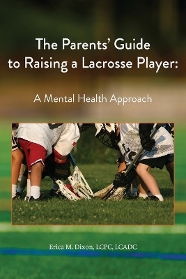 The Parents' Guide to Raising a Lacrosse Player - Erica M Dixon