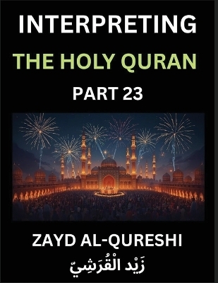 Interpreting The Holy Quran (Part 23)- Divine Wisdom for All Ages, Reflective Essays on Guidance, Spirituality, and Human Understanding, Illuminating the Path with Quranic Insights - Zayd Al-Qureshi