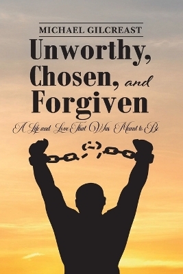 Unworthy, Chosen and Forgiven, A Life and Love That Was Meant to Be