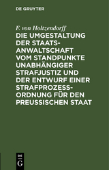 Die Umgestaltung der Staatsanwaltschaft vom Standpunkte unabh&auml;ngiger Strafjustiz und der Entwurf einer Strafproze&szlig;-Ordnung f&uuml;r den Preu&szlig;ischen Staat - F. von Holtzendorff