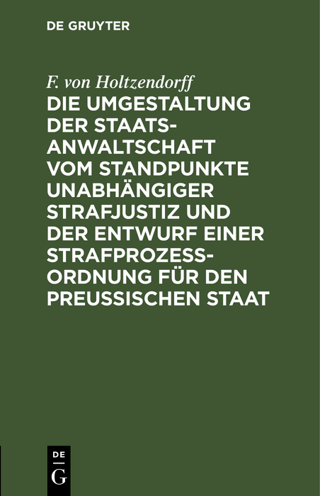 Die Umgestaltung der Staatsanwaltschaft vom Standpunkte unabh&auml;ngiger Strafjustiz und der Entwurf einer Strafproze&szlig;-Ordnung f&uuml;r den Preu&szlig;ischen Staat - F. von Holtzendorff
