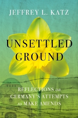 Unsettled Ground: Reflections on Germany's Attempts to Make Amends - Jeffrey L Katz