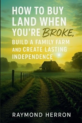How to Buy Land When You're Broke, Build a Family Farm, and Create Lasting Independence