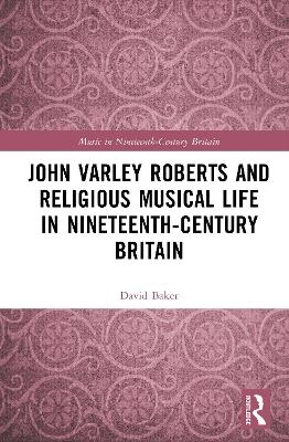 John Varley Roberts and Religious Musical Life in Nineteenth-Century Britain - David Baker