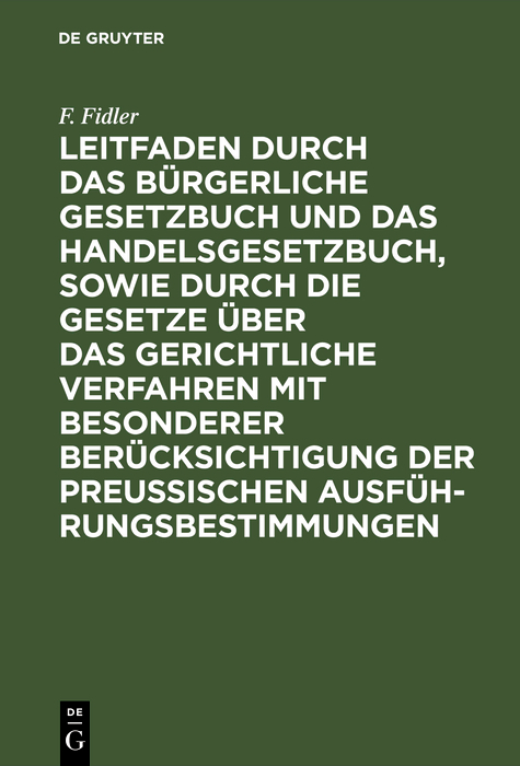 Leitfaden durch das B&uuml;rgerliche Gesetzbuch und das Handelsgesetzbuch, sowie durch die Gesetze &uuml;ber das gerichtliche Verfahren mit besonderer Ber&uuml;cksichtigung der preussischen Ausf&uuml;hrungsbestimmungen - F. Fidler