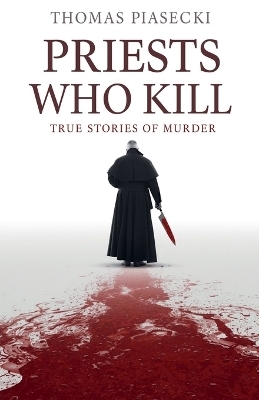 Priests Who Kill. True Stories of Murder - Thomas Piasecki