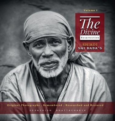 The Divine Resurrection - Shirdi Sai Baba's Original Photographs, Remembered, Researched and Restored - Debashish Bhattacharya