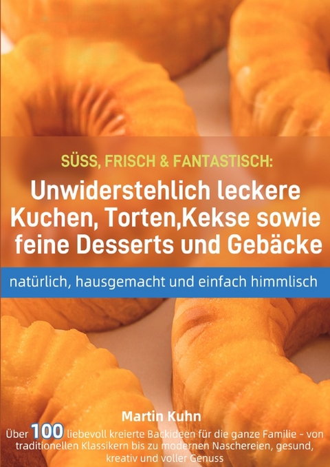 S&Uuml;SS, FRISCH &amp; FANTASTISCH: Unwiderstehlich leckere Kuchen, Torten, Kekse sowie feine Desserts und Geb&auml;cke &ndash; nat&uuml;rlich, hausgemacht und einfach himmlisch - Martin Kuhn
