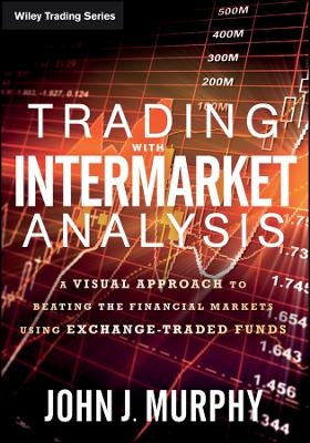 Trading with Intermarket Analysis &ndash; A Visual Approach to Beating the Financial Markets Using Exchange&ndash;Traded Funds - John J. Murphy