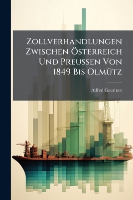 Zollverhandlungen Zwischen &Ouml;sterreich Und Preussen Von 1849 Bis Olm&uuml;tz - Alfred Gaertner