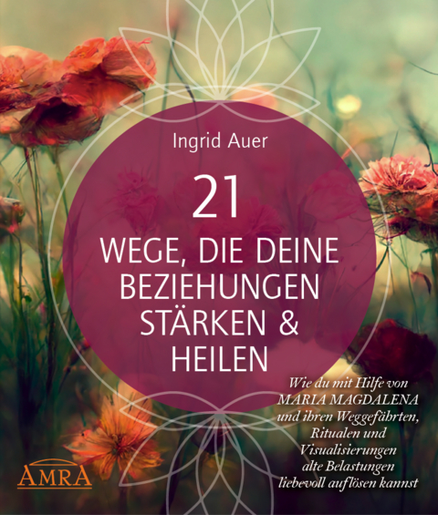 21 WEGE, DIE DEINE BEZIEHUNGEN ST&Auml;RKEN & HEILEN: Wie du mit Hilfe von Maria Magdalena und ihren Weggef&auml;hrten, Ritualen und Visualisierungen alte Belastungen liebevoll aufl&ouml;sen kannst - Ingrid Auer