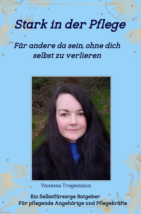 Stark in der Pflege, F&uuml;r andere da sein, ohne dich selbst zu verlieren - Vanessa Trogemann