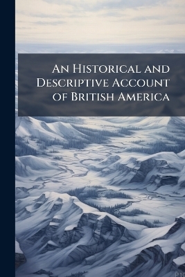 An Historical and Descriptive Account of British America -  Anonymous