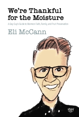 We're Thankful for the Moisture: A Gay Guy's Guide to Mormon Faith, Family, and Fruit Preservation - Eli McCann