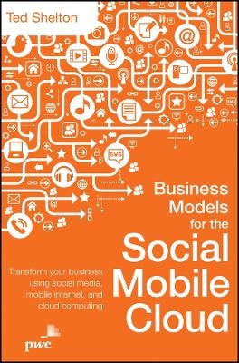 Business Models for the Social Mobile Cloud – Transform Your Business Using Social Media, Mobile Internet, and Cloud Computing - Ted Shelton
