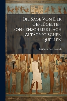 Die Sage Von Der Gefl&uuml;gelten Sonnenscheibe Nach Alt&auml;gyptischen Quellen - Heinrich Karl Brugsch