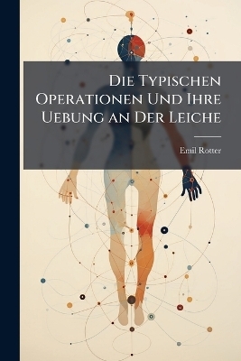 Die Typischen Operationen Und Ihre Uebung an Der Leiche - Emil Rotter