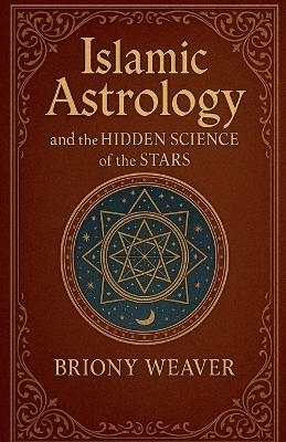 Islamic Astrology and the Hidden Science of the Stars - Briony Weaver