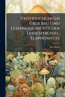 Untersuchungen &Uuml;ber Bau Und Lebensgeschichte Der Hirschtr&uuml;ffel, Elaphomyces - Max Reess