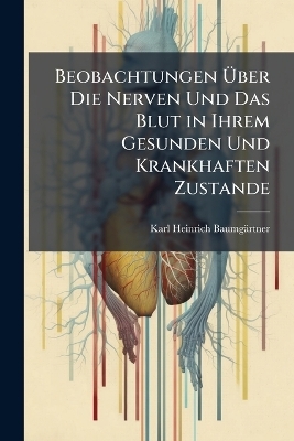 Beobachtungen &Uuml;ber Die Nerven Und Das Blut in Ihrem Gesunden Und Krankhaften Zustande - Karl Heinrich Baumg&auml;rtner