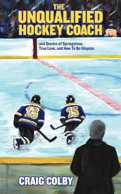 The Unqualified Hockey Coach and Stories of Springsteen, True Love, and How to Be Utopian