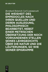 Die Weisheit des Empedocles nach ihren Quellen und deren Auslegung, philosophisch bearbeitet, nebst einer metrischen &Uuml;bersetzung der noch vorhandenen Stellen seines Lehrgedichts &uuml;ber die Natur und die L&auml;uterungen, so wie seiner Epigramme - Bernhard Heinrich Carl Lommatzsch