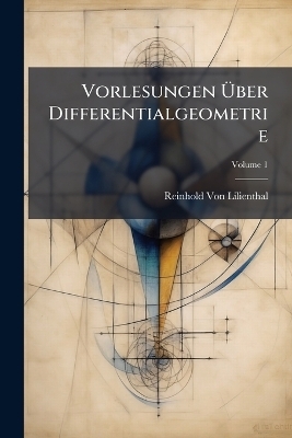 Vorlesungen &Uuml;ber Differentialgeometrie; Volume 1 - Reinhold Von Lilienthal