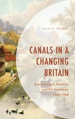 Canals in a Changing Britain - Jules P Gehrke