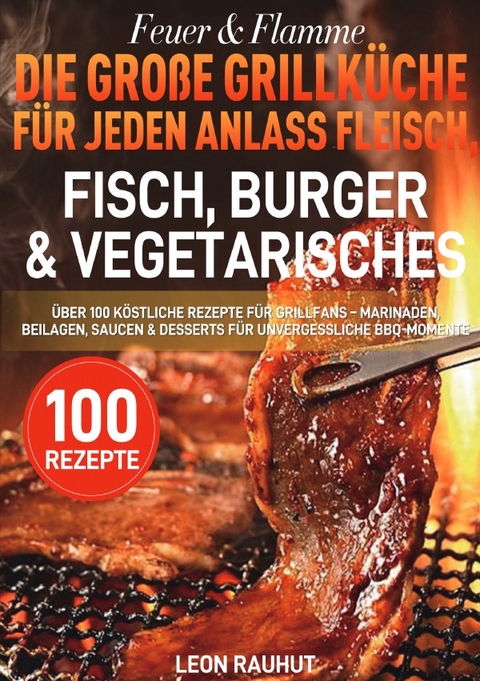 Feuer &amp; Flamme &ndash; Die gro&szlig;e Grillk&uuml;che f&uuml;r jeden Anlass Fleisch, Fisch, Burger &amp; Vegetarisches - Leon Rauhut