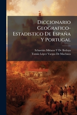 Diccionario Geografico-Estadistico De Espa&ntilde;a Y Portugal - Sebasti&aacute;n Mi&ntilde;ano Y de Bedoya, Tom&aacute;s L&oacute;pez Vargas De Machuca