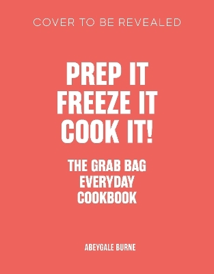 Prep it, Freeze it, Cook it! The Grab Bag Everyday Cookbook - Abeygale Burne