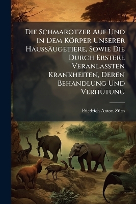 Die Schmarotzer Auf Und in Dem Körper Unserer Haussäugetiere, Sowie Die Durch Erstere Veranlassten Krankheiten, Deren Behandlung Und Verhütung