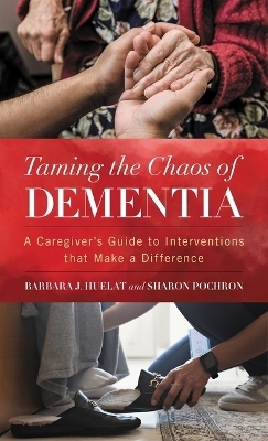 Taming the Chaos of Dementia - Barbara J. Huelat, Sharon T. Pochron PhD