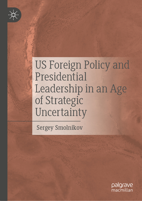 US Foreign Policy and Presidential Leadership in an Age of Strategic Uncertainty - Sergey Smolnikov