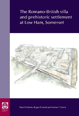 The Romano-British villa and prehistoric settlement at Low Ham, Somerset - Roger Leech, David Roberts, Rachel Cubitt