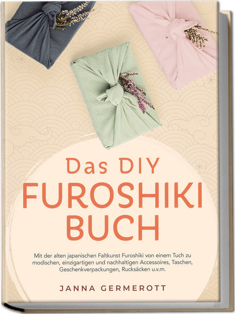 Das DIY Furoshiki Buch: Mit der alten japanischen Faltkunst Furoshiki von einem Tuch zu modischen, einzigartigen und nachhaltigen Accessoires, Taschen, Geschenkverpackungen, Rucks&auml;cken u.v.m. - Janna Germerott