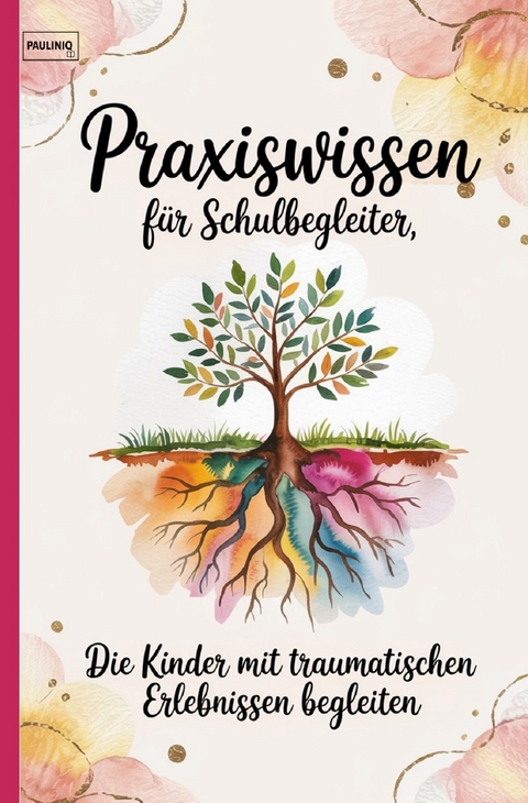 Praxiswissen f&uuml;r Schulbegleiter, die Kinder mit traumatischen Erlebnissen begleiten - PAULINIQ Books