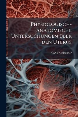 Physiologisch-anatomische Untersuchungen &uuml;ber den Uterus - Carl Friedlaender