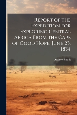 Report of the Expedition for Exploring Central Africa From the Cape of Good Hope, June 23, 1834 - Translator Andrew Smith