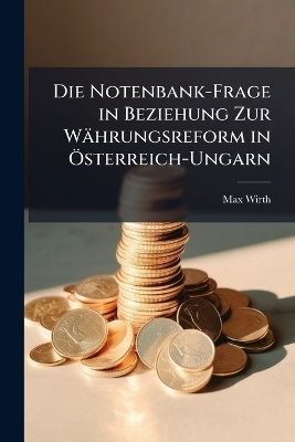 Die Notenbank-Frage in Beziehung Zur W&auml;hrungsreform in &Ouml;sterreich-Ungarn - Max Wirth