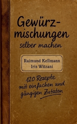 Gew&uuml;rzmischungen selber machen - Raimund Kellmann, Iris Witzani