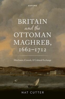 Britain and the Ottoman Maghreb, 1662&ndash;1712 - Nat Cutter